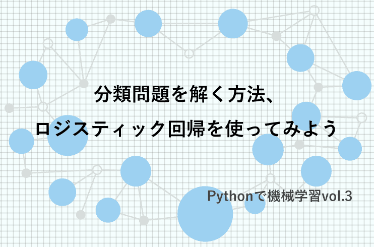 分類問題を解く方法、ロジスティック回帰を使ってみよう｜Pythonで機械学習vol.3